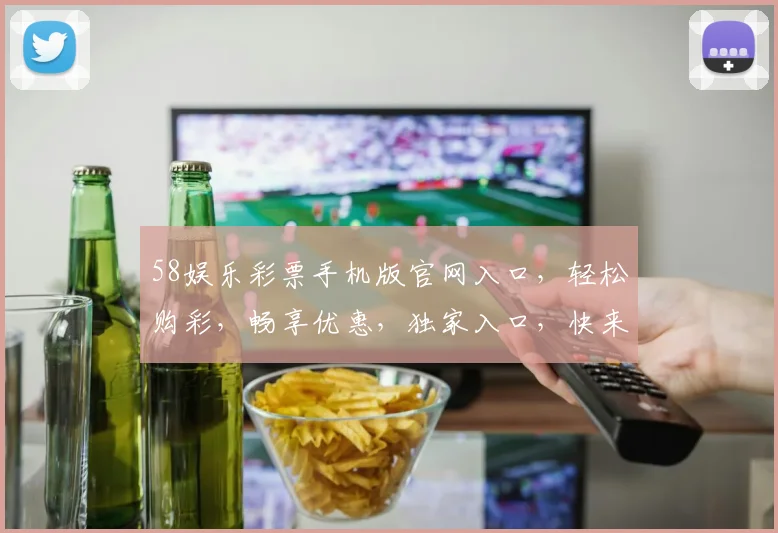 58娱乐彩票手机版官网入口，轻松购彩，畅享优惠，独家入口，快来体验
