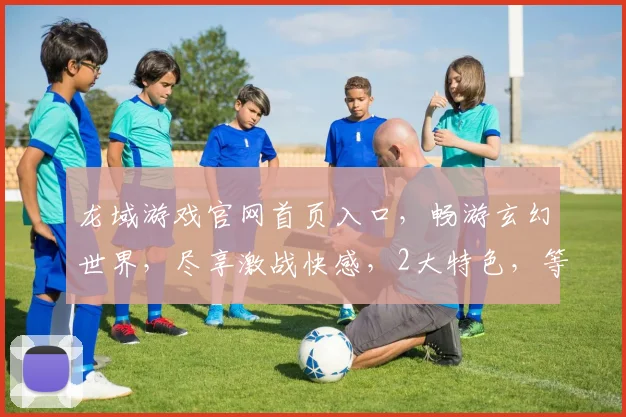 龙域游戏官网首页入口，畅游玄幻世界，尽享激战快感，2大特色，等你来战