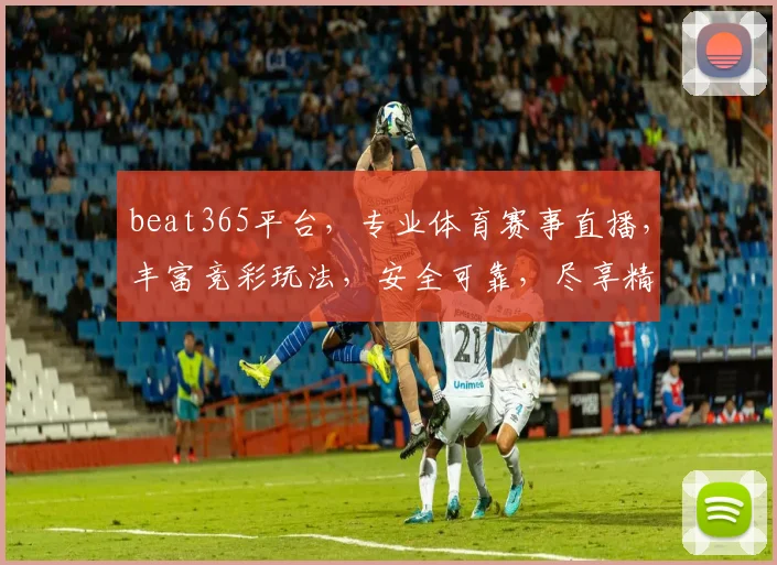 beat365平台，专业体育赛事直播，丰富竞彩玩法，安全可靠，尽享精彩，不容错过