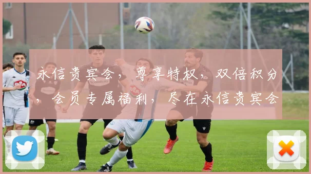 永信贵宾会，尊享特权，双倍积分，会员专属福利，尽在永信贵宾会