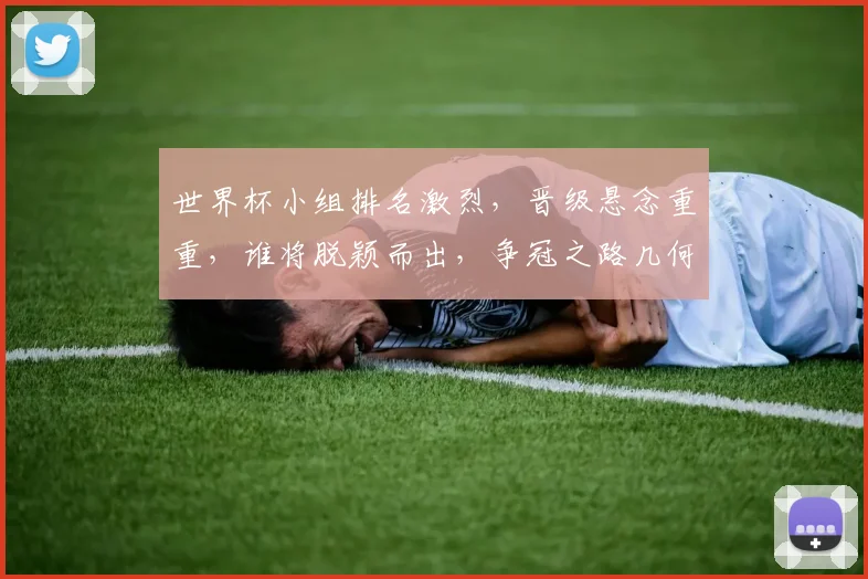 世界杯小组排名激烈，晋级悬念重重，谁将脱颖而出，争冠之路几何