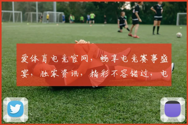 爱体育电竞官网，畅享电竞赛事盛宴，独家资讯，精彩不容错过，电竞迷必看