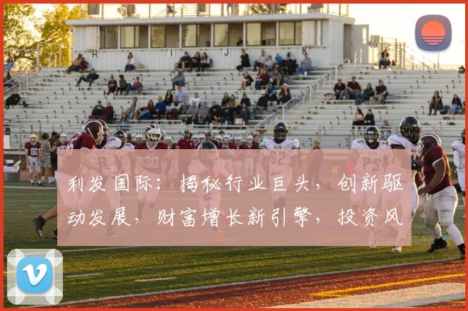 利发国际：揭秘行业巨头，创新驱动发展，财富增长新引擎，投资风向标，洞察未来趋势。